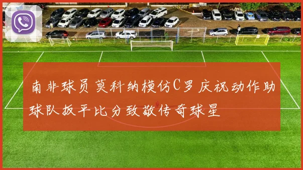 南非球员莫科纳模仿C罗庆祝动作助球队扳平比分致敬传奇球星