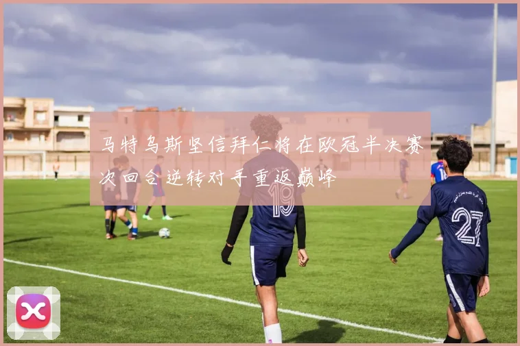 马特乌斯坚信拜仁将在欧冠半决赛次回合逆转对手重返巅峰