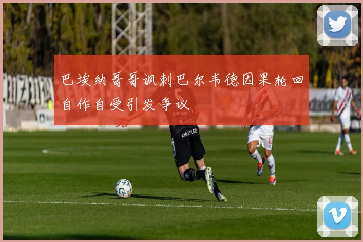 巴埃纳哥哥讽刺巴尔韦德因果轮回自作自受引发争议