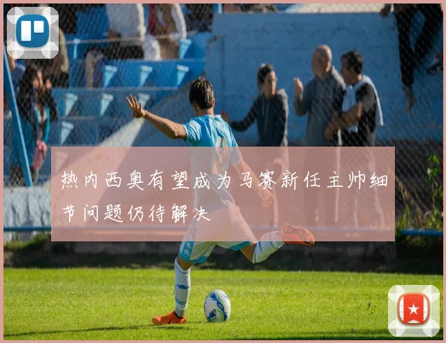 热内西奥有望成为马赛新任主帅细节问题仍待解决