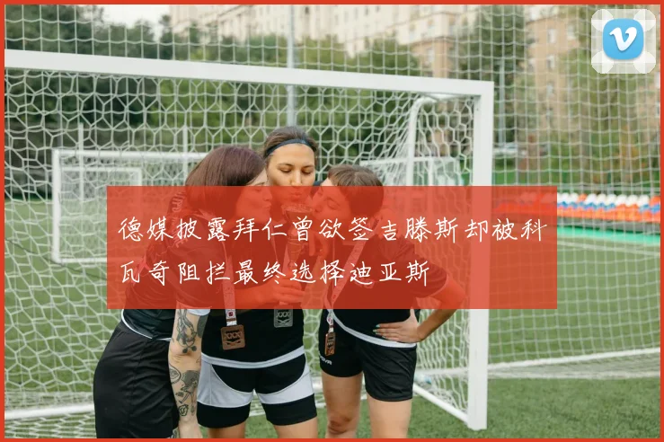 德媒披露拜仁曾欲签吉滕斯却被科瓦奇阻拦最终选择迪亚斯