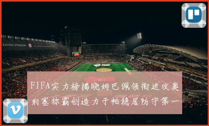 FIFA实力榜揭晓姆巴佩领衔进攻奥利塞称霸创造力于帕稳居防守第一