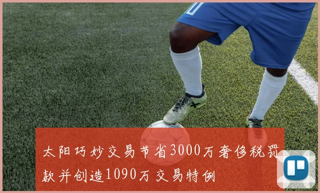 太阳巧妙交易节省3000万奢侈税罚款并创造1090万交易特例