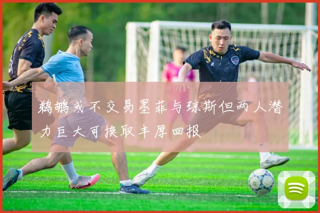 鹈鹕或不交易墨菲与琼斯但两人潜力巨大可换取丰厚回报