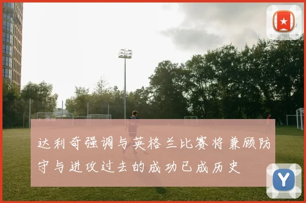 达利奇强调与英格兰比赛将兼顾防守与进攻过去的成功已成历史
