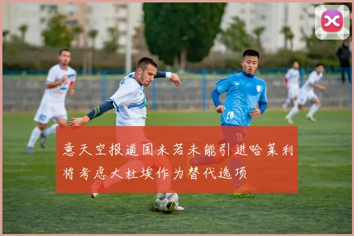 意天空报道国米若未能引进哈莱利将考虑大杜埃作为替代选项