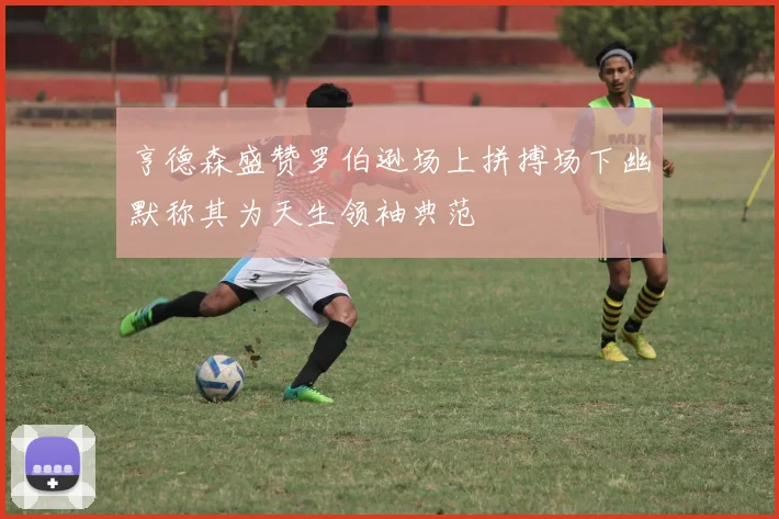 亨德森盛赞罗伯逊场上拼搏场下幽默称其为天生领袖典范