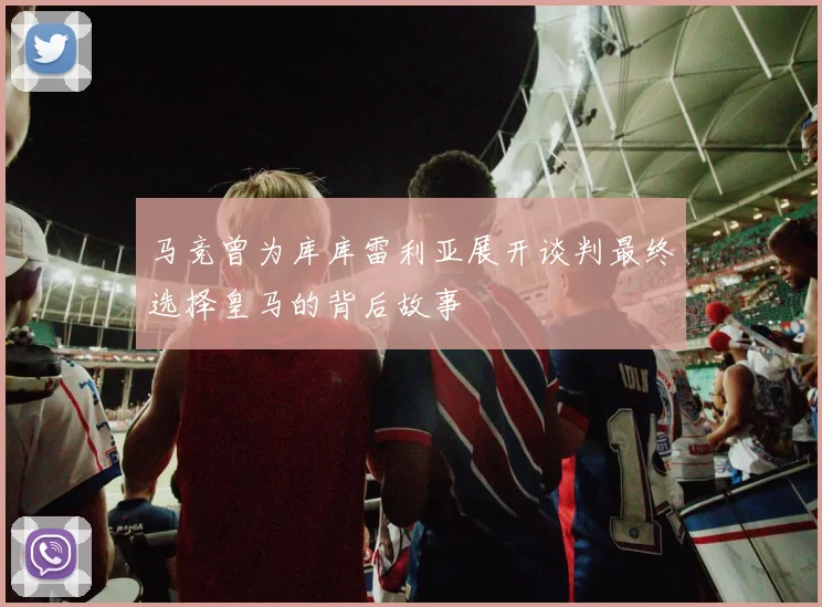 马竞曾为库库雷利亚展开谈判最终选择皇马的背后故事