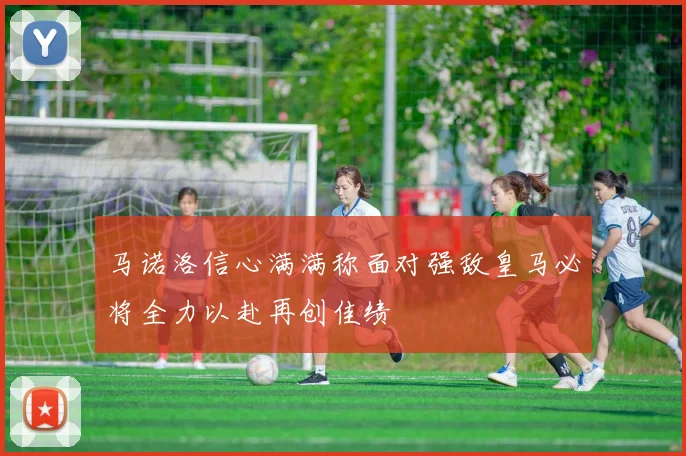 马诺洛信心满满称面对强敌皇马必将全力以赴再创佳绩