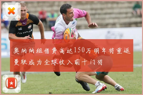 奥纳纳租借费高达150万明年将重返曼联成为全球收入前十门将