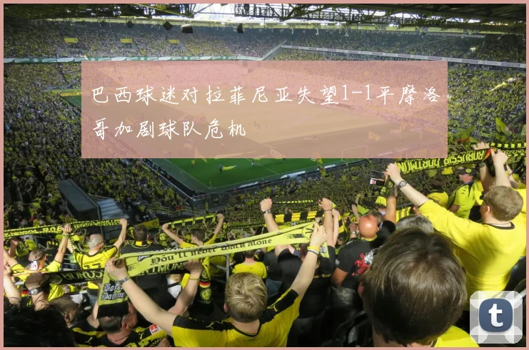 巴西球迷对拉菲尼亚失望1-1平摩洛哥加剧球队危机