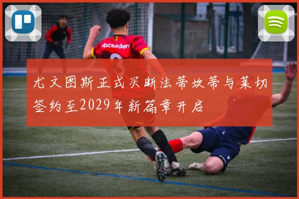尤文图斯正式买断法蒂坎蒂与莱切签约至2029年新篇章开启