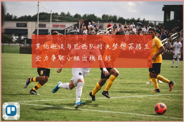 罗伯逊谈与巴西队对决梦想苏格兰全力争取小组出线目标