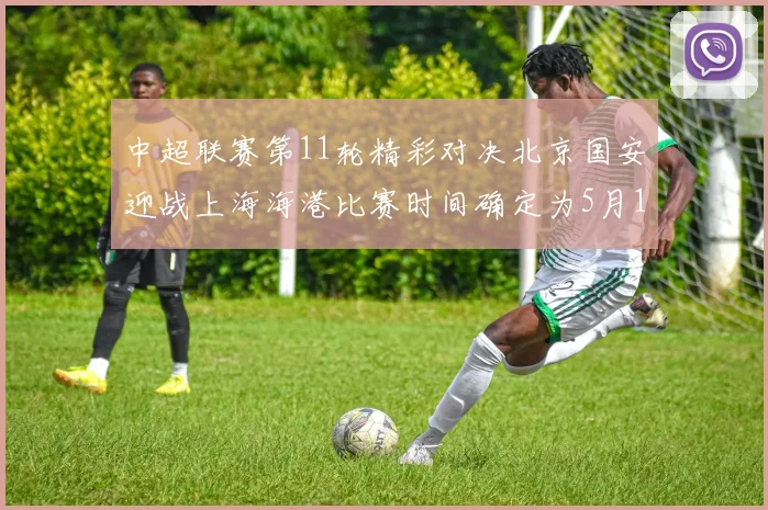 中超联赛第11轮精彩对决北京国安迎战上海海港比赛时间确定为5月10日19点35分