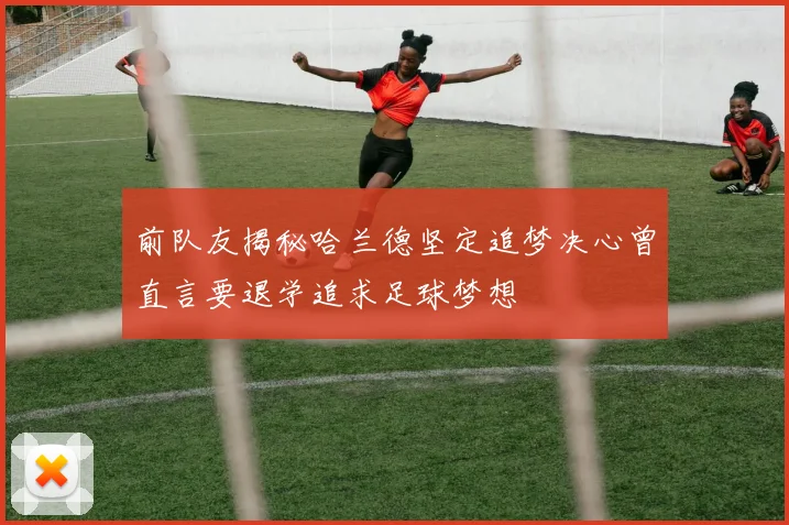 前队友揭秘哈兰德坚定追梦决心曾直言要退学追求足球梦想