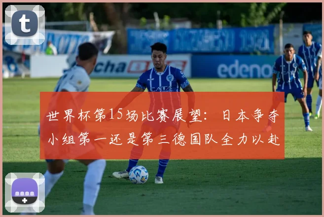 世界杯第15场比赛展望：日本争夺小组第一还是第三德国队全力以赴不轻言放水