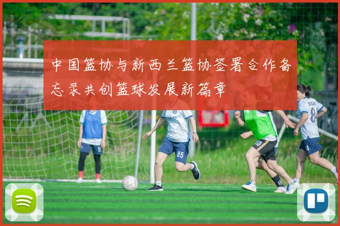 中国篮协与新西兰篮协签署合作备忘录共创篮球发展新篇章