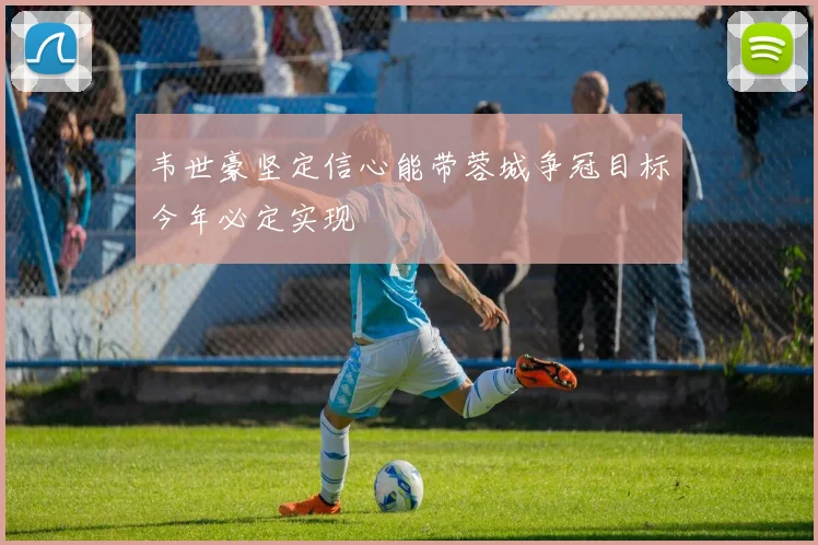 韦世豪坚定信心能带蓉城争冠目标今年必定实现