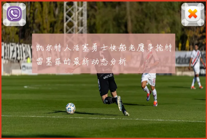 凯尔特人活塞勇士快船老鹰争抢特雷墨菲的最新动态分析