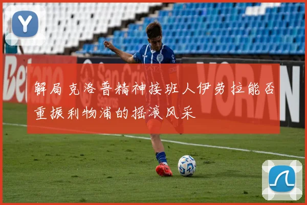 解局克洛普精神接班人伊劳拉能否重振利物浦的摇滚风采