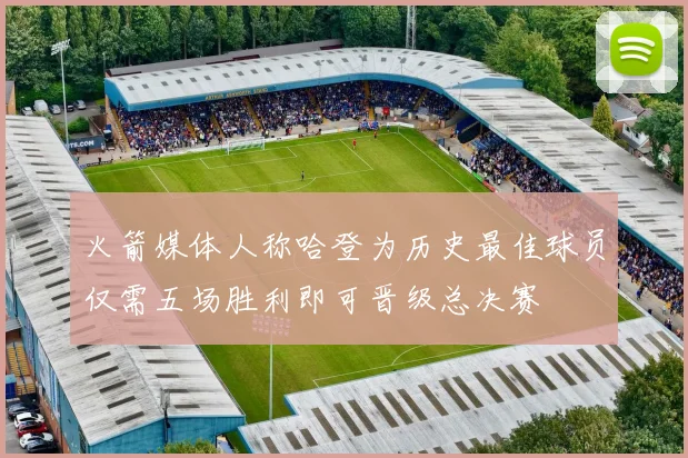 火箭媒体人称哈登为历史最佳球员仅需五场胜利即可晋级总决赛