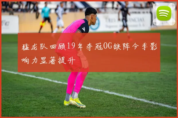 猛龙队回顾19年夺冠OG缺阵今季影响力显著提升