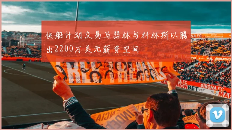 快船计划交易马瑟林与科林斯以腾出2200万美元薪资空间