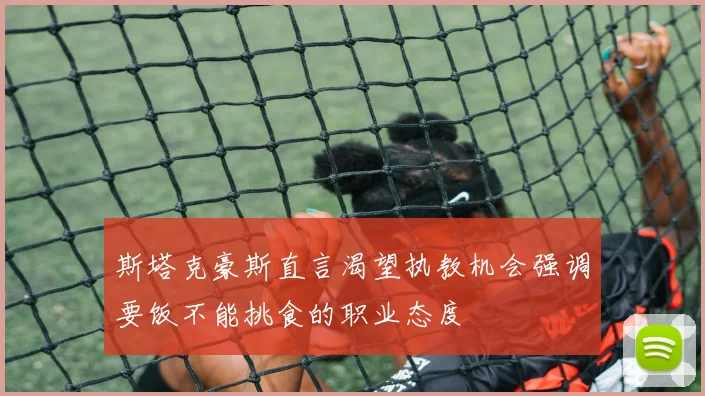 斯塔克豪斯直言渴望执教机会强调要饭不能挑食的职业态度